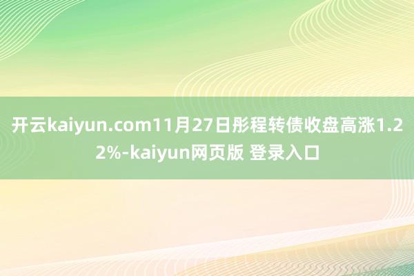 开云kaiyun.com11月27日彤程转债收盘高涨1.22%-kaiyun网页版 登录入口