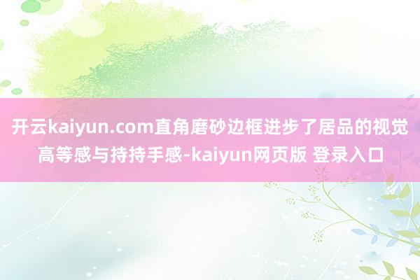 开云kaiyun.com直角磨砂边框进步了居品的视觉高等感与持持手感-kaiyun网页版 登录入口