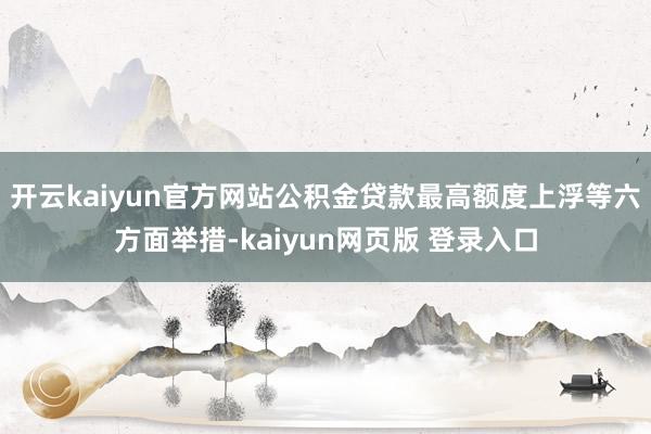 开云kaiyun官方网站公积金贷款最高额度上浮等六方面举措-kaiyun网页版 登录入口