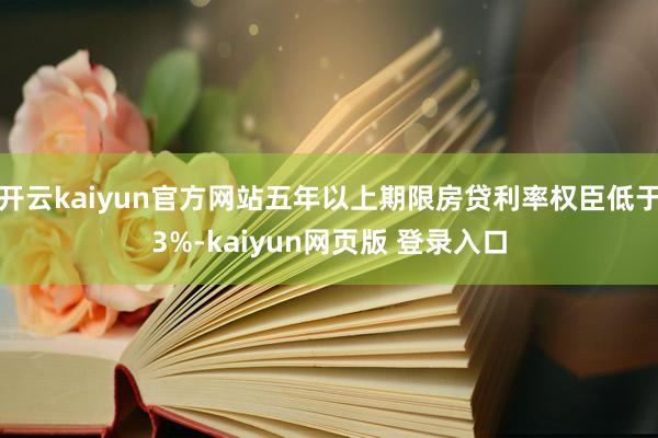 开云kaiyun官方网站五年以上期限房贷利率权臣低于3%-kaiyun网页版 登录入口