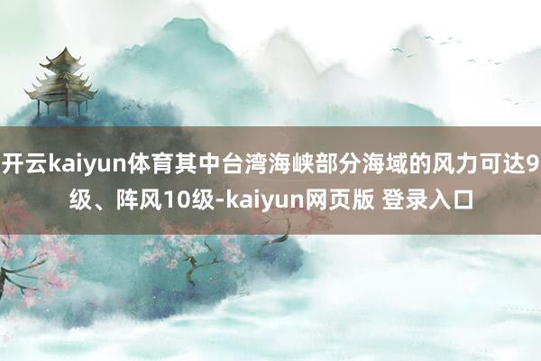 开云kaiyun体育其中台湾海峡部分海域的风力可达9级、阵风10级-kaiyun网页版 登录入口