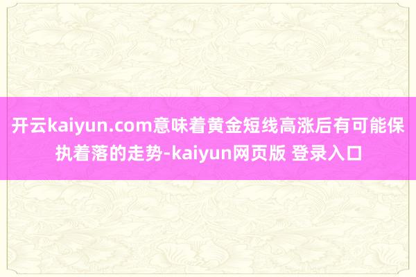 开云kaiyun.com意味着黄金短线高涨后有可能保执着落的走势-kaiyun网页版 登录入口