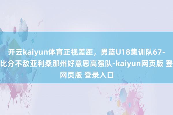 开云kaiyun体育正视差距，男篮U18集训队67-107大比分不敌亚利桑那州好意思高强队-kaiyun网页版 登录入口