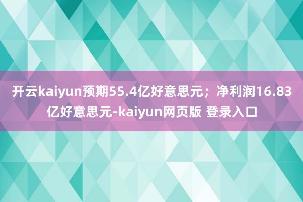 开云kaiyun预期55.4亿好意思元；净利润16.83亿好意思元-kaiyun网页版 登录入口