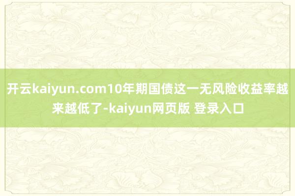 开云kaiyun.com10年期国债这一无风险收益率越来越低了-kaiyun网页版 登录入口