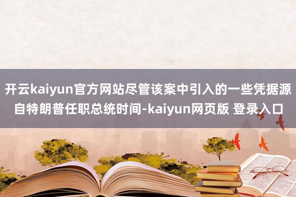 开云kaiyun官方网站尽管该案中引入的一些凭据源自特朗普任职总统时间-kaiyun网页版 登录入口