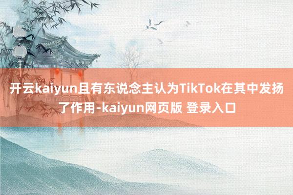 开云kaiyun且有东说念主认为TikTok在其中发扬了作用-kaiyun网页版 登录入口