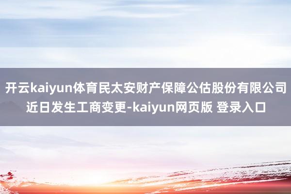 开云kaiyun体育民太安财产保障公估股份有限公司近日发生工商变更-kaiyun网页版 登录入口