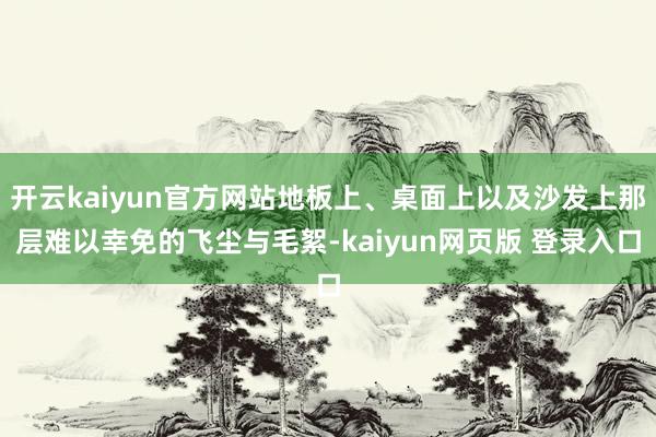 开云kaiyun官方网站地板上、桌面上以及沙发上那层难以幸免的飞尘与毛絮-kaiyun网页版 登录入口