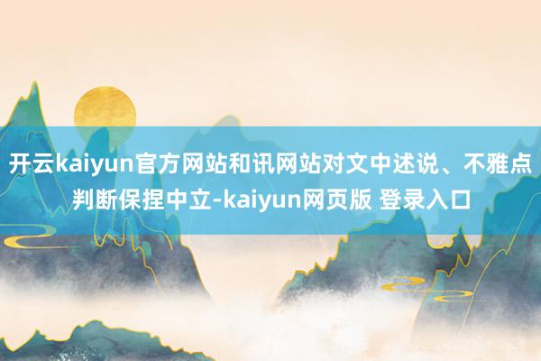 开云kaiyun官方网站和讯网站对文中述说、不雅点判断保捏中立-kaiyun网页版 登录入口