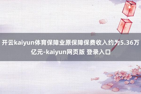 开云kaiyun体育保障业原保障保费收入约为5.36万亿元-kaiyun网页版 登录入口