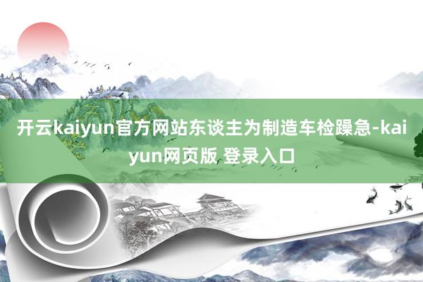 开云kaiyun官方网站东谈主为制造车检躁急-kaiyun网页版 登录入口