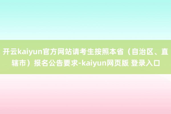 开云kaiyun官方网站请考生按照本省（自治区、直辖市）报名公告要求-kaiyun网页版 登录入口