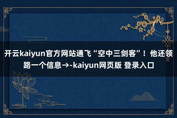 开云kaiyun官方网站通飞“空中三剑客”！他还领路一个信息→-kaiyun网页版 登录入口