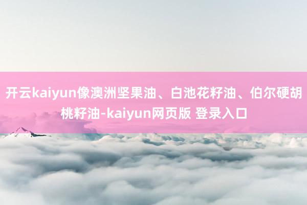 开云kaiyun像澳洲坚果油、白池花籽油、伯尔硬胡桃籽油-kaiyun网页版 登录入口