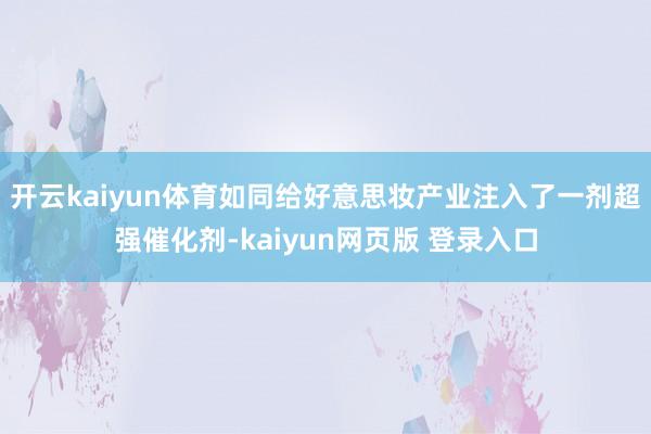 开云kaiyun体育如同给好意思妆产业注入了一剂超强催化剂-kaiyun网页版 登录入口