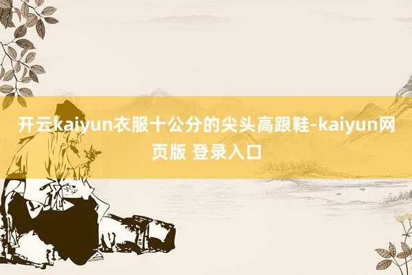 开云kaiyun衣服十公分的尖头高跟鞋-kaiyun网页版 登录入口