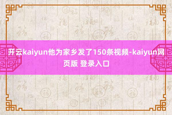 开云kaiyun他为家乡发了150条视频-kaiyun网页版 登录入口