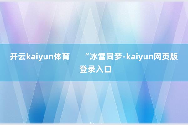 开云kaiyun体育      “冰雪同梦-kaiyun网页版 登录入口