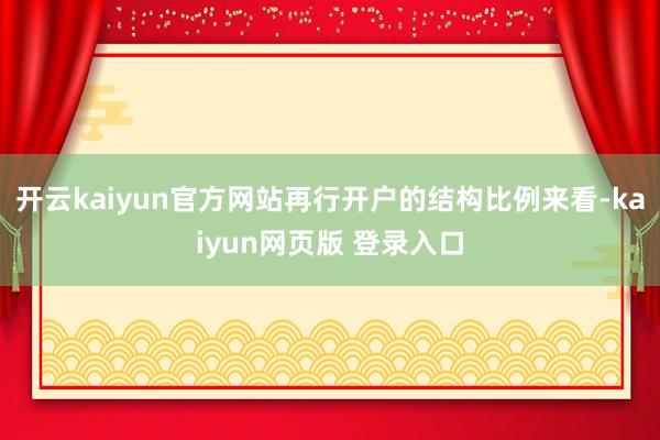 开云kaiyun官方网站再行开户的结构比例来看-kaiyun网页版 登录入口