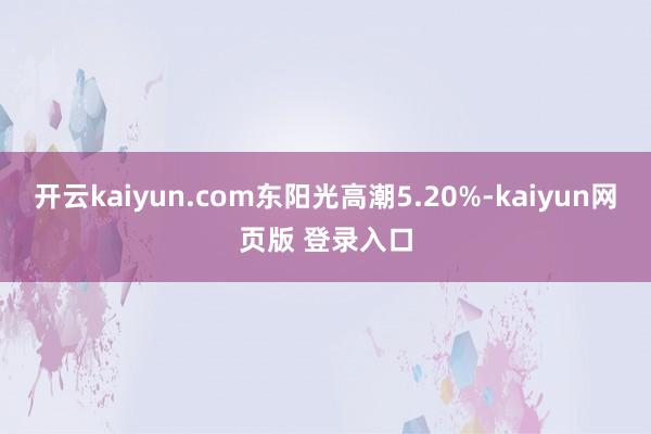 开云kaiyun.com东阳光高潮5.20%-kaiyun网页版 登录入口