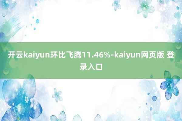 开云kaiyun环比飞腾11.46%-kaiyun网页版 登录入口