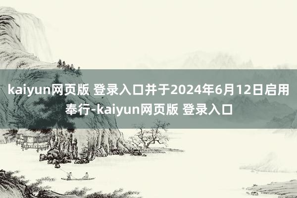 kaiyun网页版 登录入口并于2024年6月12日启用奉行-kaiyun网页版 登录入口