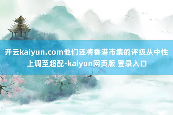 开云kaiyun.com他们还将香港市集的评级从中性上调至超配-kaiyun网页版 登录入口