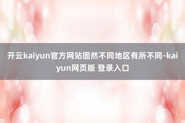 开云kaiyun官方网站固然不同地区有所不同-kaiyun网页版 登录入口