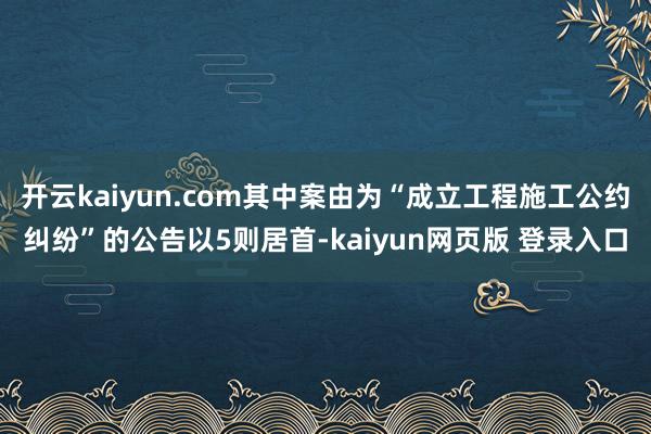 开云kaiyun.com其中案由为“成立工程施工公约纠纷”的公告以5则居首-kaiyun网页版 登录入口