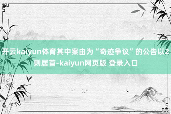 开云kaiyun体育其中案由为“奇迹争议”的公告以2则居首-kaiyun网页版 登录入口