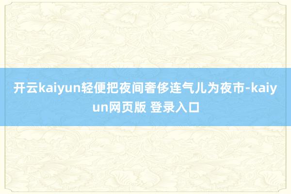 开云kaiyun轻便把夜间奢侈连气儿为夜市-kaiyun网页版 登录入口