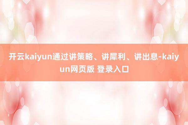 开云kaiyun通过讲策略、讲犀利、讲出息-kaiyun网页版 登录入口