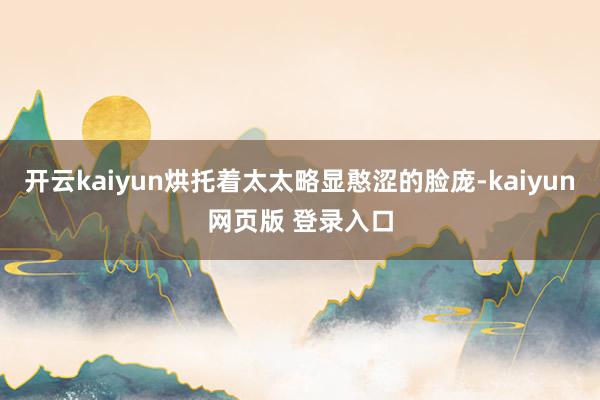 开云kaiyun烘托着太太略显憨涩的脸庞-kaiyun网页版 登录入口