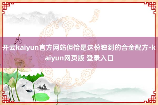 开云kaiyun官方网站但恰是这份独到的合金配方-kaiyun网页版 登录入口