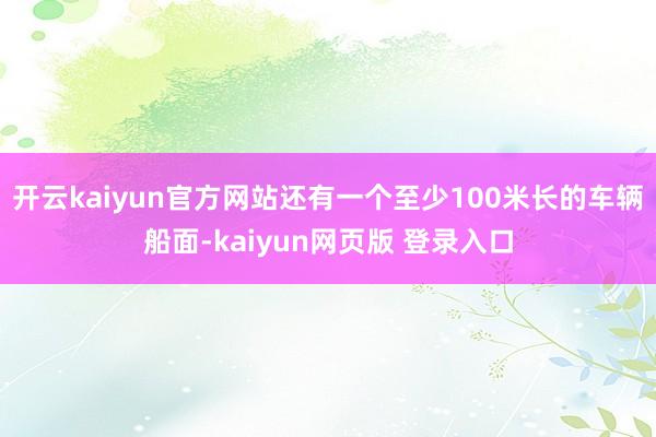 开云kaiyun官方网站还有一个至少100米长的车辆船面-kaiyun网页版 登录入口