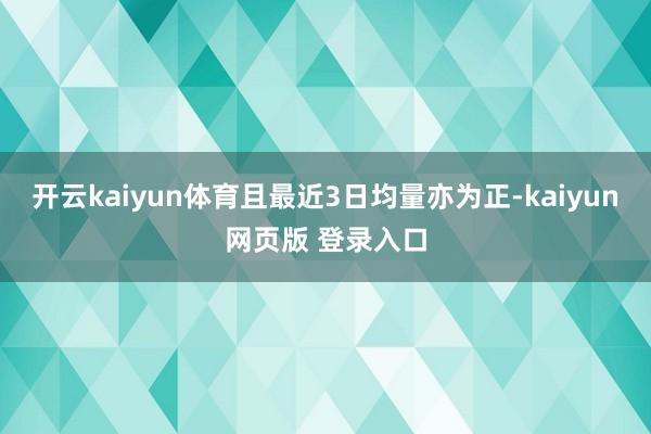 开云kaiyun体育且最近3日均量亦为正-kaiyun网页版 登录入口