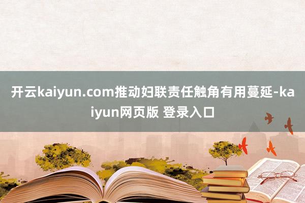 开云kaiyun.com推动妇联责任触角有用蔓延-kaiyun网页版 登录入口