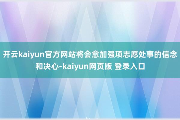 开云kaiyun官方网站将会愈加强项志愿处事的信念和决心-kaiyun网页版 登录入口