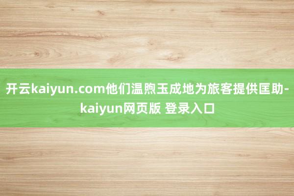 开云kaiyun.com他们温煦玉成地为旅客提供匡助-kaiyun网页版 登录入口