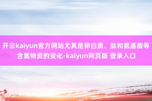 开云kaiyun官方网站尤其是卵白质、肽和氨基酸等含氮物资的变化-kaiyun网页版 登录入口