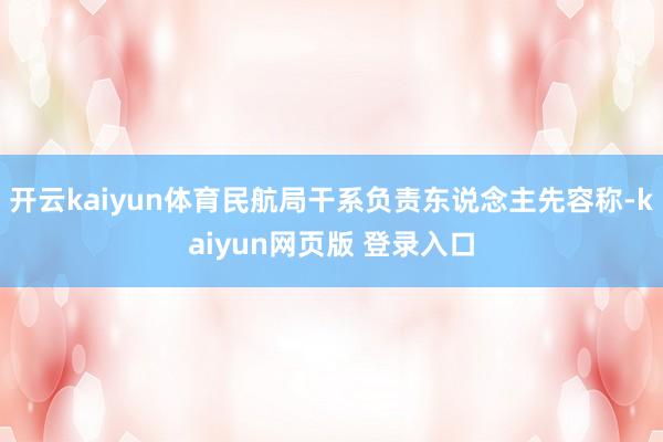 开云kaiyun体育民航局干系负责东说念主先容称-kaiyun网页版 登录入口