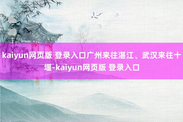 kaiyun网页版 登录入口广州来往湛江、武汉来往十堰-kaiyun网页版 登录入口