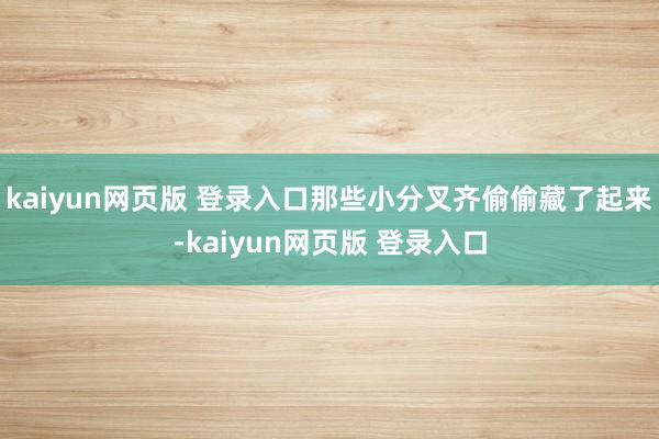 kaiyun网页版 登录入口那些小分叉齐偷偷藏了起来-kaiyun网页版 登录入口