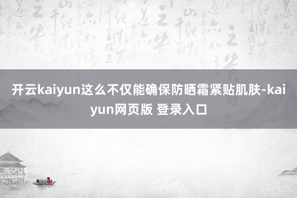 开云kaiyun这么不仅能确保防晒霜紧贴肌肤-kaiyun网页版 登录入口