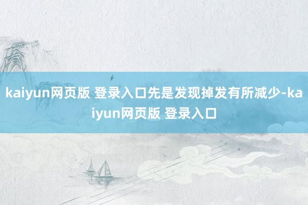 kaiyun网页版 登录入口先是发现掉发有所减少-kaiyun网页版 登录入口