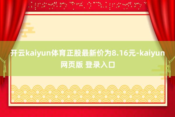 开云kaiyun体育正股最新价为8.16元-kaiyun网页版 登录入口