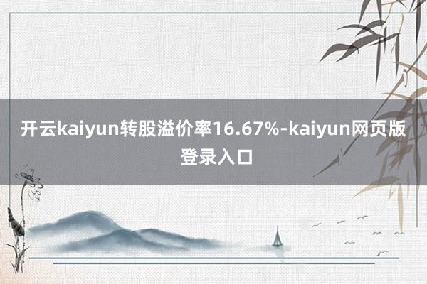 开云kaiyun转股溢价率16.67%-kaiyun网页版 登录入口