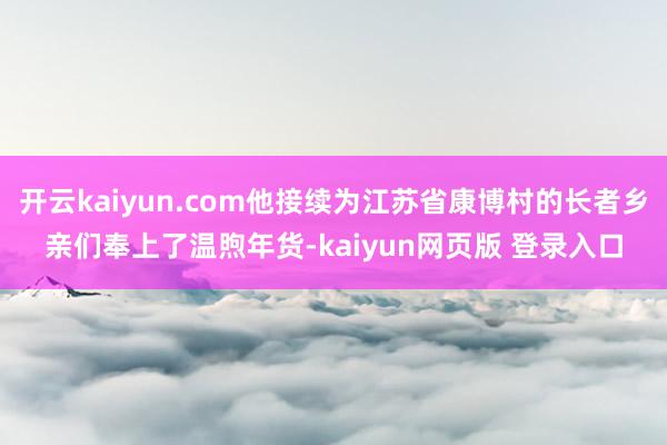 开云kaiyun.com他接续为江苏省康博村的长者乡亲们奉上了温煦年货-kaiyun网页版 登录入口