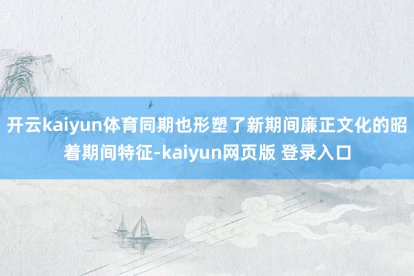 开云kaiyun体育同期也形塑了新期间廉正文化的昭着期间特征-kaiyun网页版 登录入口